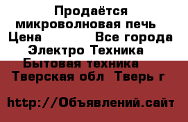 Продаётся микроволновая печь › Цена ­ 5 000 - Все города Электро-Техника » Бытовая техника   . Тверская обл.,Тверь г.